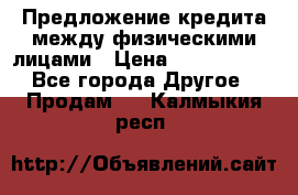 Предложение кредита между физическими лицами › Цена ­ 5 000 000 - Все города Другое » Продам   . Калмыкия респ.